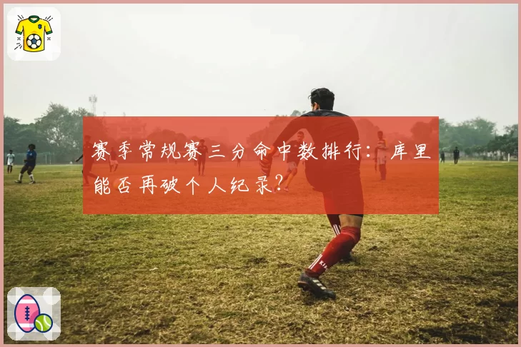 赛季常规赛三分命中数排行:库里能否再破个人纪录?