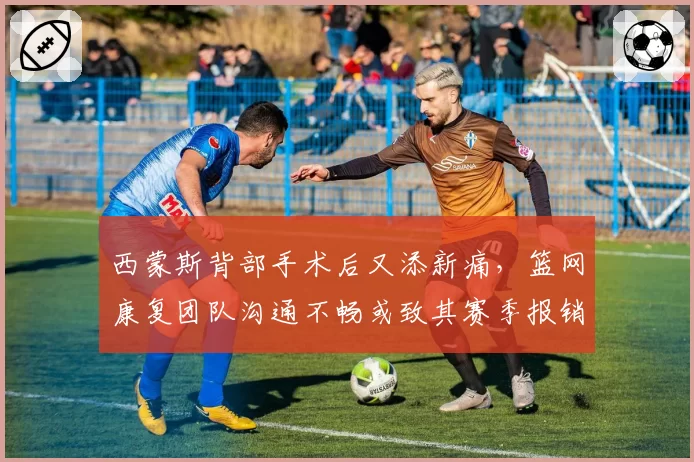 西蒙斯背部手术后又添新痛，篮网康复团队沟通不畅或致其赛季报销