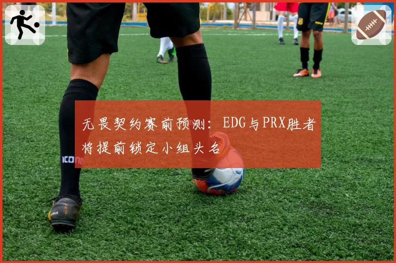 无畏契约赛前预测：EDG与PRX胜者将提前锁定小组头名