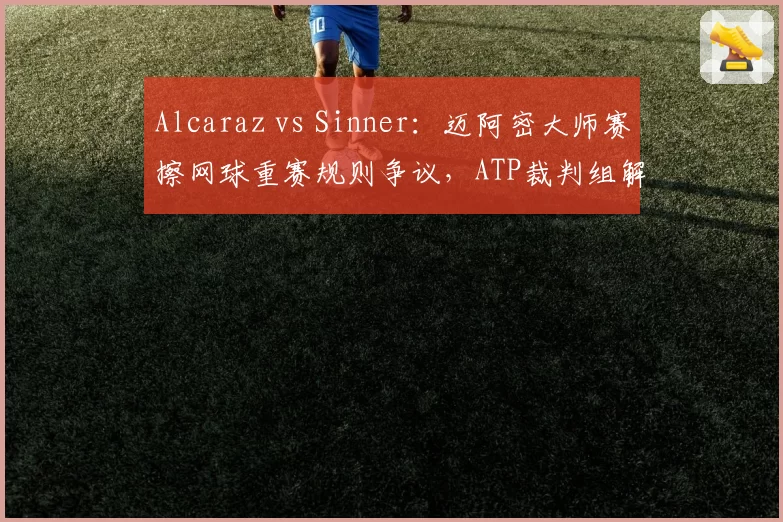 Alcaraz vs Sinner：迈阿密大师赛擦网球重赛规则争议，ATP裁判组解释前后矛盾