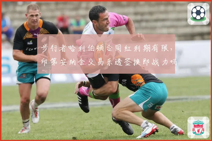 步行者哈利伯顿合同红利期有限，印第安纳会交易乐透签换即战力吗？