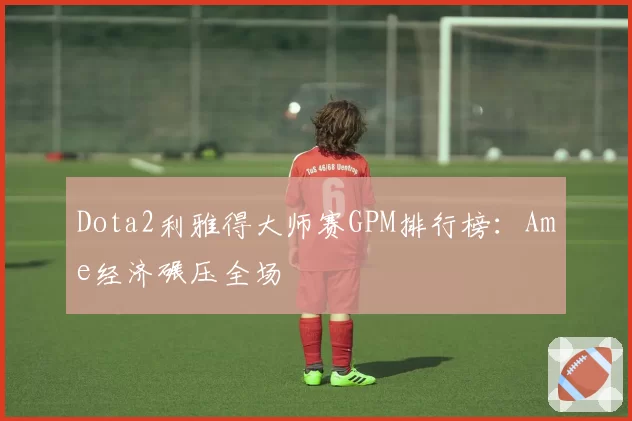 Dota2利雅得大师赛GPM排行榜:Ame经济碾压全场