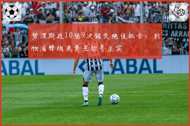 努涅斯近10场9次错失绝佳机会，利物浦锋线浪费王称号坐实