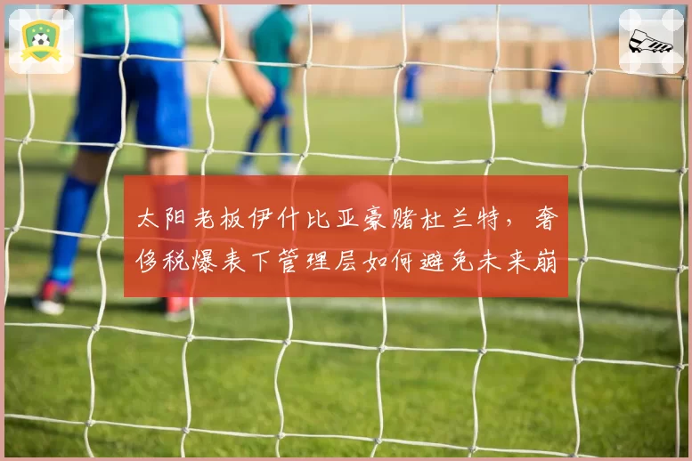 太阳老板伊什比亚豪赌杜兰特，奢侈税爆表下管理层如何避免未来崩盘？