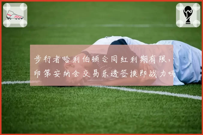 步行者哈利伯顿合同红利期有限，印第安纳会交易乐透签换即战力吗？