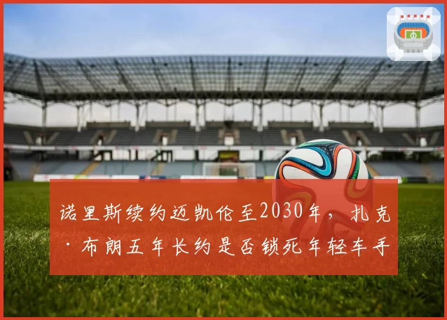 诺里斯续约迈凯伦至2030年，扎克·布朗五年长约是否锁死年轻车手未来