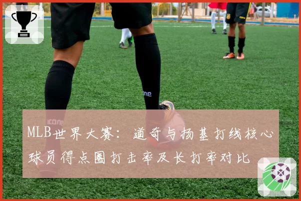 MLB世界大赛：道奇与扬基打线核心球员得点圈打击率及长打率对比