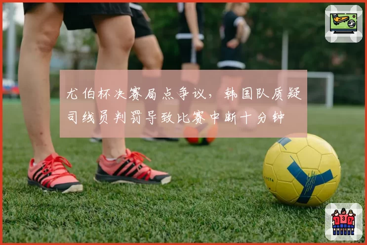 尤伯杯决赛局点争议,韩国队质疑司线员判罚导致比赛中断十分钟