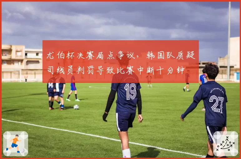 尤伯杯决赛局点争议,韩国队质疑司线员判罚导致比赛中断十分钟