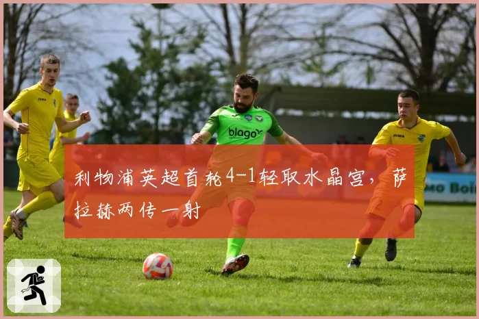 利物浦英超首轮4-1轻取水晶宫,萨拉赫两传一射