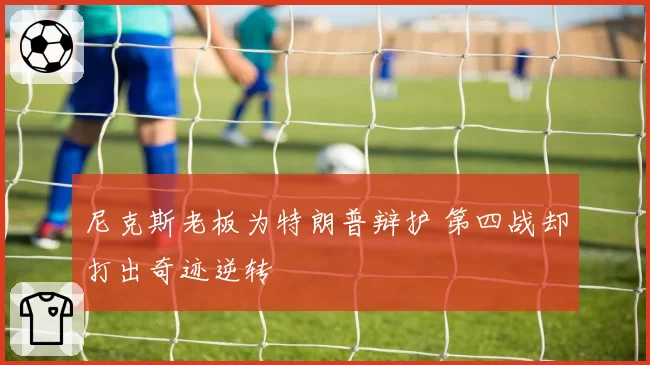 尼克斯老板为特朗普辩护 第四战却打出奇迹逆转