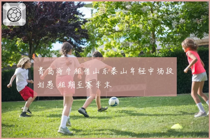 青岛海牛租借山东泰山年轻中场段刘愚 租期至赛季末
