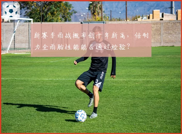 新赛季雨战概率创十年新高，倍耐力全雨胎性能能否通过检验？