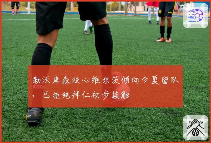 勒沃库森核心维尔茨倾向今夏留队，已拒绝拜仁初步接触