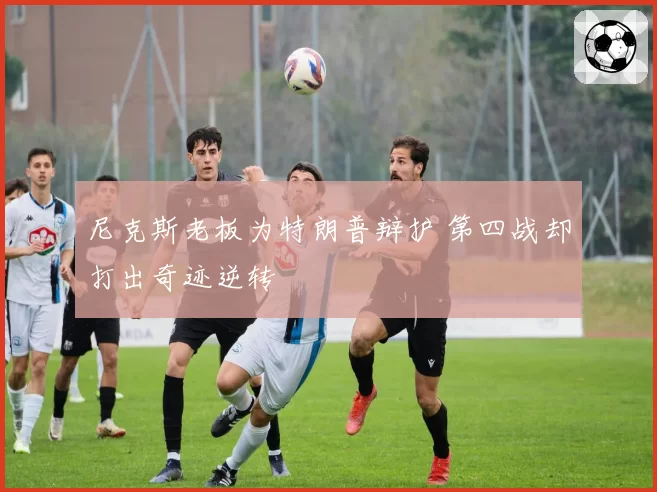尼克斯老板为特朗普辩护 第四战却打出奇迹逆转