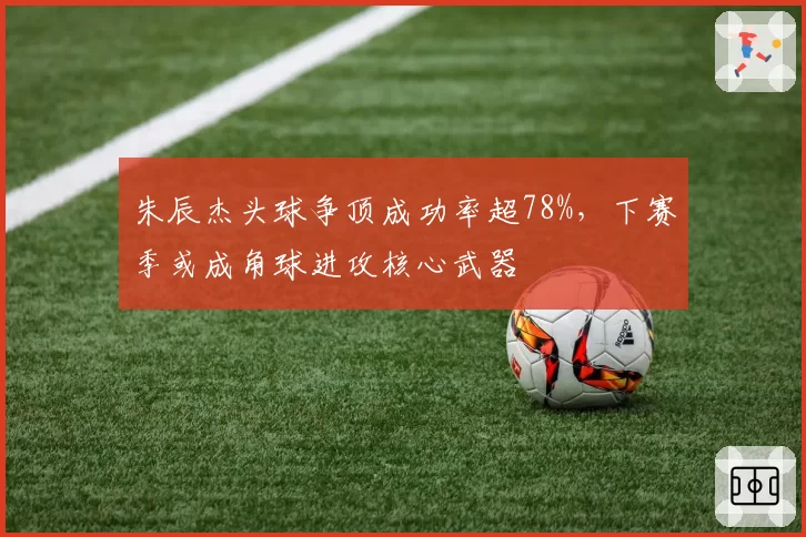 朱辰杰头球争顶成功率超78%,下赛季或成角球进攻核心武器