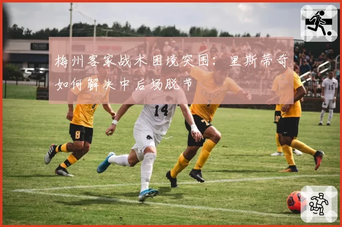 梅州客家战术困境突围：里斯蒂奇如何解决中后场脱节