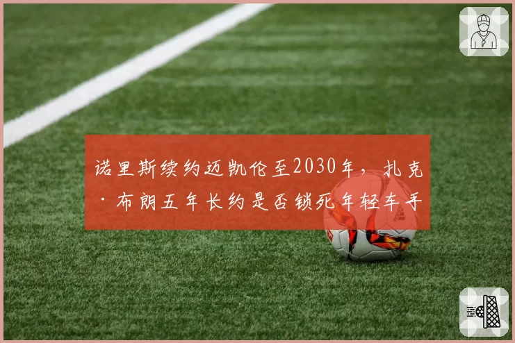 诺里斯续约迈凯伦至2030年，扎克·布朗五年长约是否锁死年轻车手未来