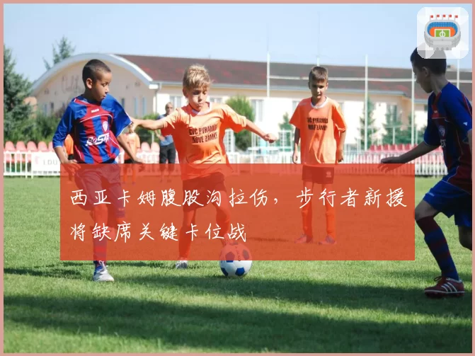 西亚卡姆腹股沟拉伤,步行者新援将缺席关键卡位战