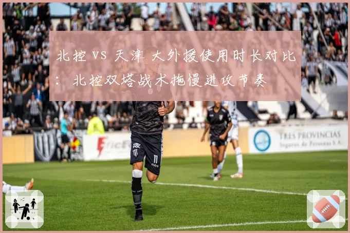 北控 vs 天津 大外援使用时长对比：北控双塔战术拖慢进攻节奏