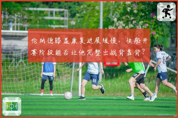伦纳德膝盖康复进展缓慢，快船开赛阶段能否让他完整出战背靠背？