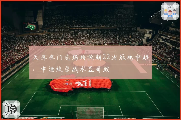 天津津门虎场均抢断22次冠绝中超,中场绞杀战术显奇效