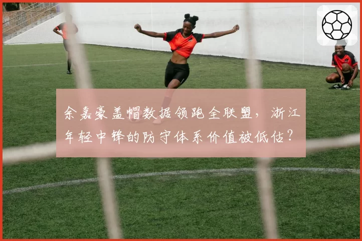 余嘉豪盖帽数据领跑全联盟，浙江年轻中锋的防守体系价值被低估？