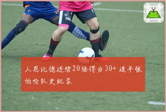 人恩比德连续20场得分30+ 追平张伯伦队史纪录