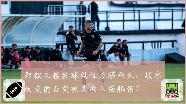 郑钦文接发球站位后移两米,战术改变能否突破美网八强瓶颈?