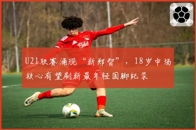 U21联赛涌现“新郑智”，18岁中场核心有望刷新最年轻国脚纪录