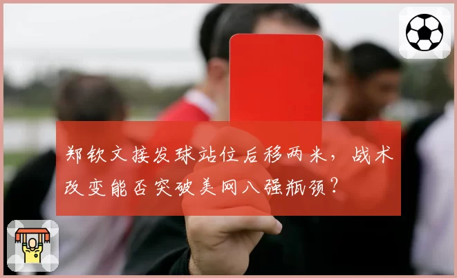 郑钦文接发球站位后移两米，战术改变能否突破美网八强瓶颈？