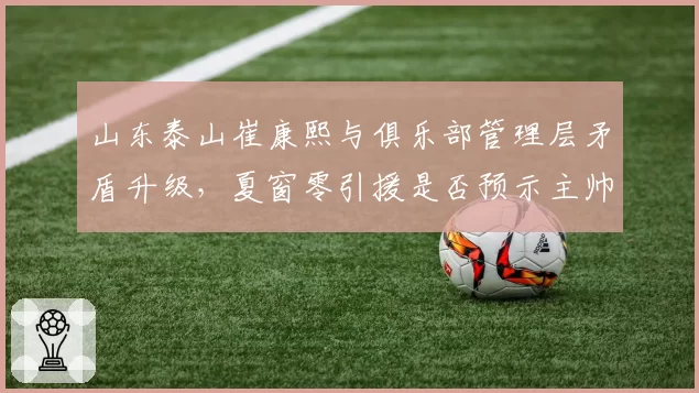 山东泰山崔康熙与俱乐部管理层矛盾升级，夏窗零引援是否预示主帅更迭？