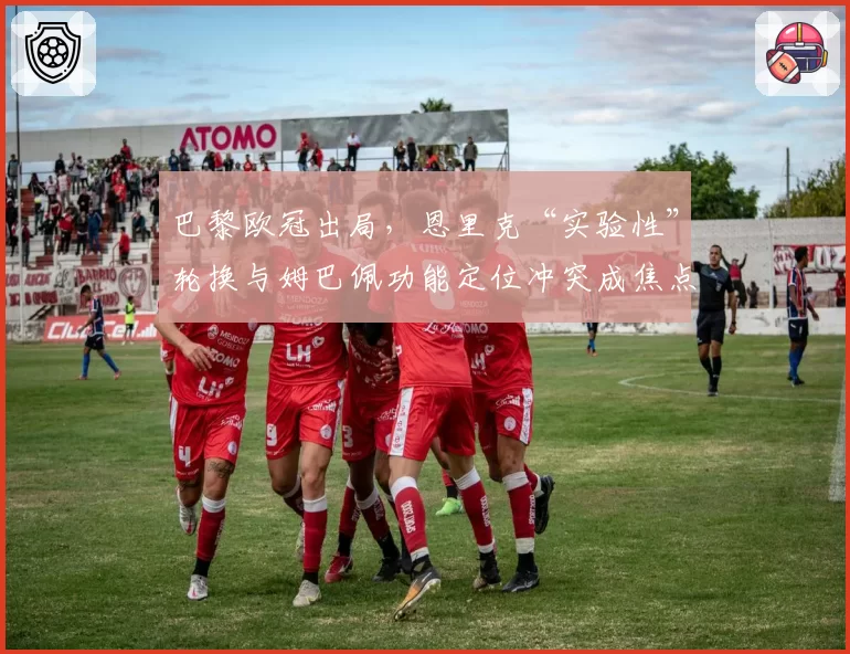 巴黎欧冠出局，恩里克“实验性”轮换与姆巴佩功能定位冲突成焦点