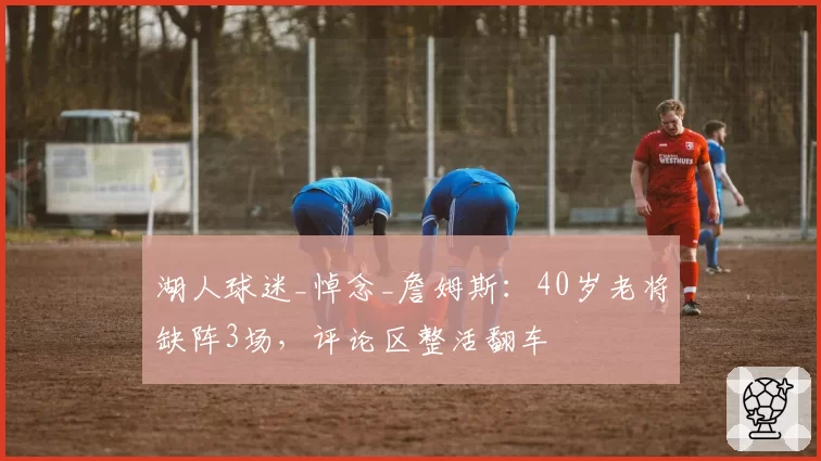 湖人球迷_悼念_詹姆斯：40岁老将缺阵3场，评论区整活翻车