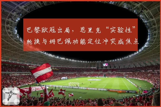 巴黎欧冠出局，恩里克“实验性”轮换与姆巴佩功能定位冲突成焦点