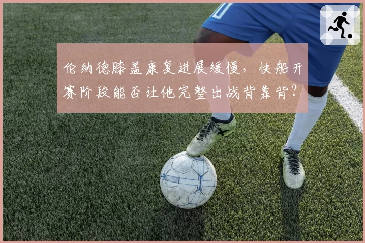 伦纳德膝盖康复进展缓慢，快船开赛阶段能否让他完整出战背靠背？