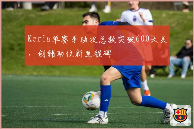 Keria单赛季助攻总数突破600大关，创辅助位新里程碑