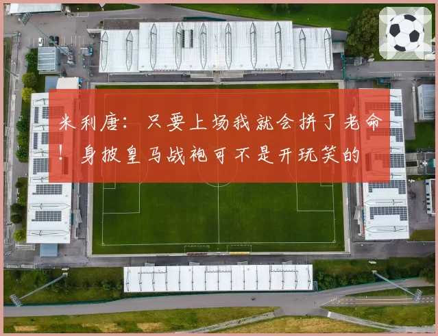 米利唐：只要上场我就会拼了老命！身披皇马战袍可不是开玩笑的