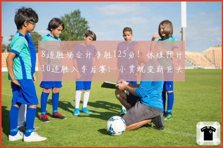 8连胜场合计净胜125分！休媒预计10连胜入季后赛：小贾蜕变新巨头