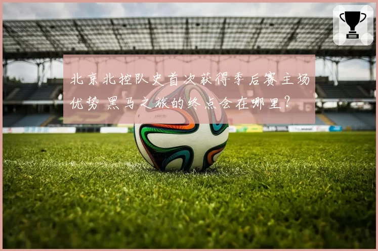 北京北控队史首次获得季后赛主场优势 黑马之旅的终点会在哪里？