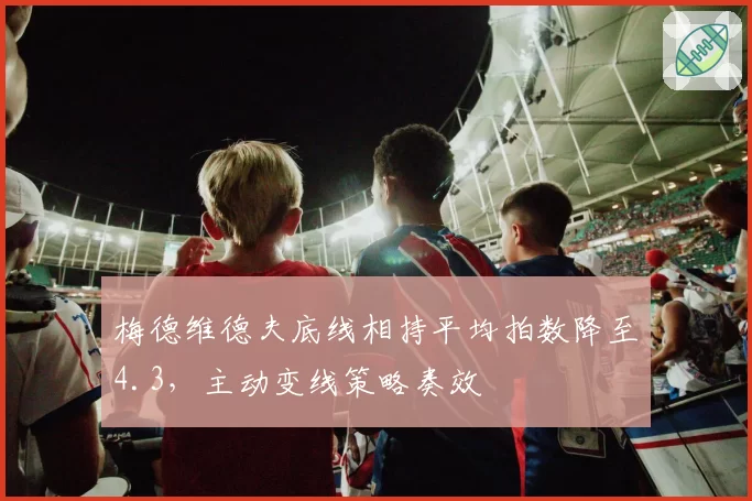 梅德维德夫底线相持平均拍数降至4.3，主动变线策略奏效