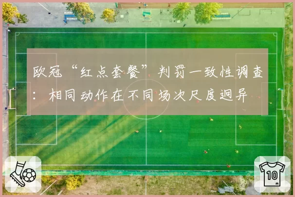 欧冠“红点套餐”判罚一致性调查：相同动作在不同场次尺度迥异