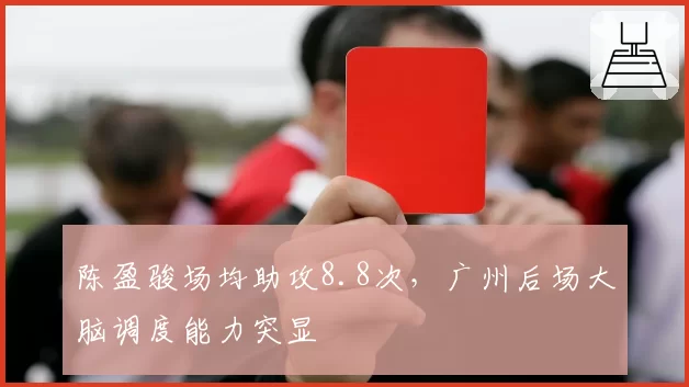 陈盈骏场均助攻8.8次,广州后场大脑调度能力突显