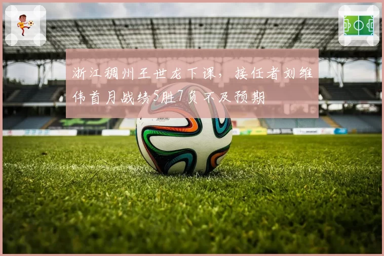 浙江稠州王世龙下课，接任者刘维伟首月战绩5胜7负不及预期