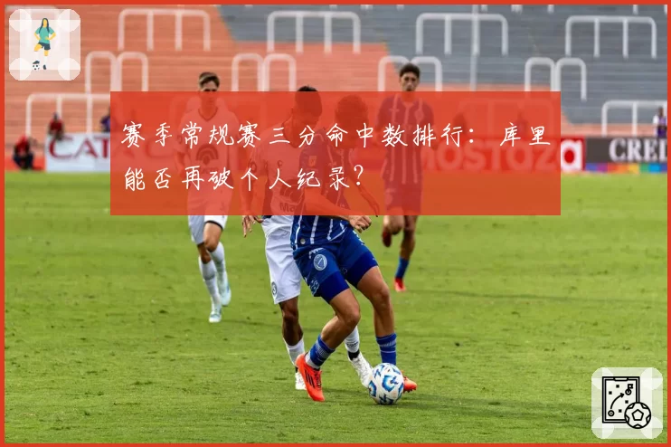 赛季常规赛三分命中数排行:库里能否再破个人纪录?