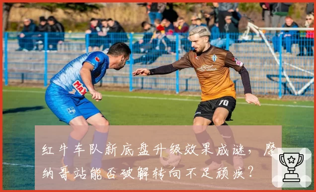 红牛车队新底盘升级效果成谜，摩纳哥站能否破解转向不足顽疾？