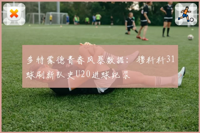 多特蒙德青春风暴数据：穆科科31球刷新队史U20进球纪录