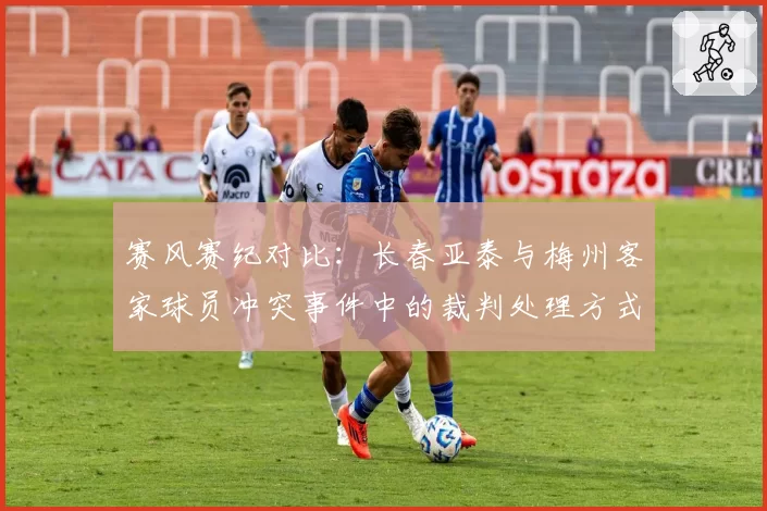 赛风赛纪对比：长春亚泰与梅州客家球员冲突事件中的裁判处理方式