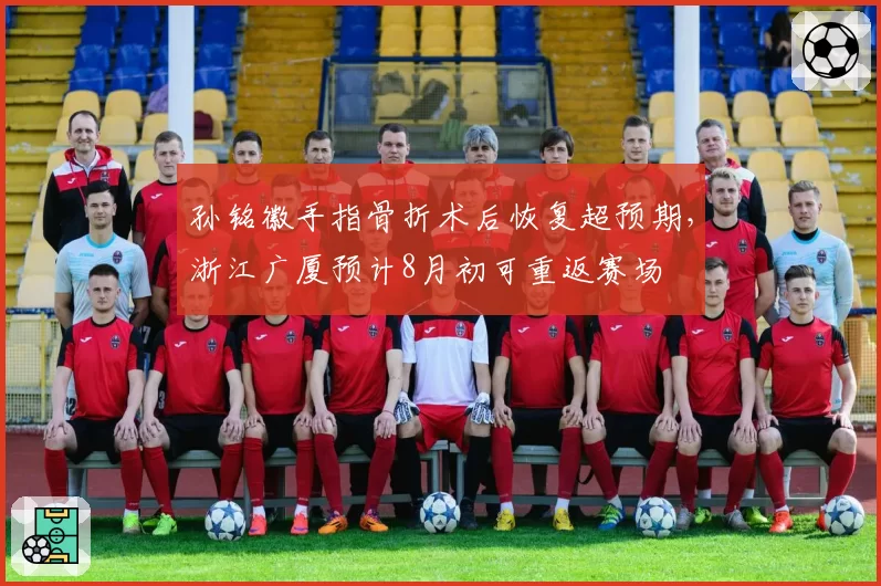 孙铭徽手指骨折术后恢复超预期，浙江广厦预计8月初可重返赛场