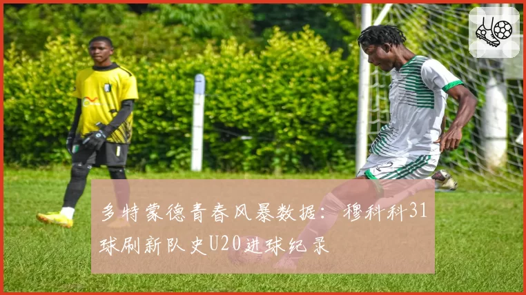 多特蒙德青春风暴数据：穆科科31球刷新队史U20进球纪录